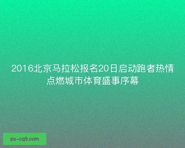 2016北京马拉松报名20日启动跑者热情点燃城市体育盛事序幕