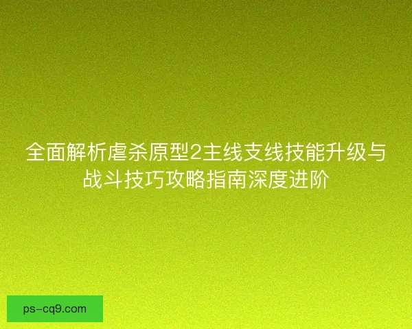 全面解析虐杀原型2主线支线技能升级与战斗技巧攻略指南深度进阶