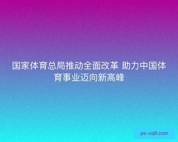 国家体育总局推动全面改革 助力中国体育事业迈向新高峰