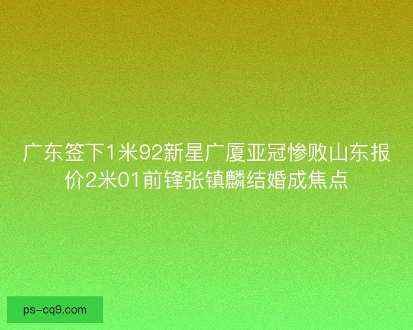 广东签下1米92新星广厦亚冠惨败山东报价2米01前锋张镇麟结婚成焦点