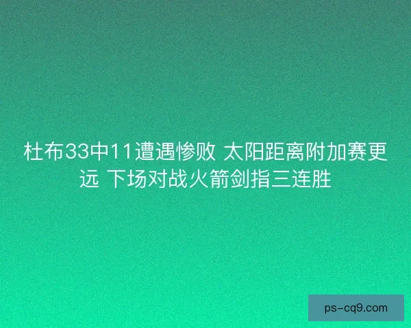杜布33中11遭遇惨败 太阳距离附加赛更远 下场对战火箭剑指三连胜 杜布33中11遭遇惨败 太阳距离附加赛更远 下场对战火箭剑指三连胜