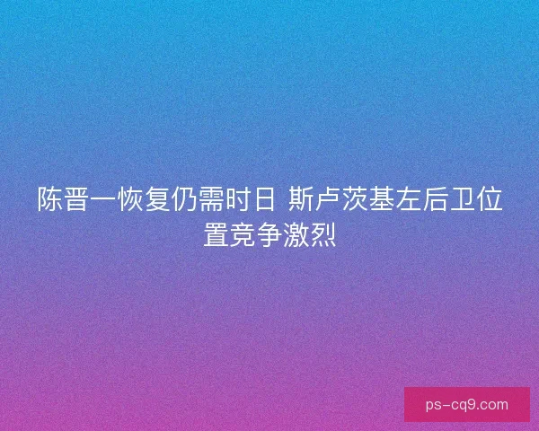 陈晋一恢复仍需时日 斯卢茨基左后卫位置竞争激烈