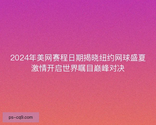 2024年美网赛程日期揭晓纽约网球盛夏激情开启世界瞩目巅峰对决