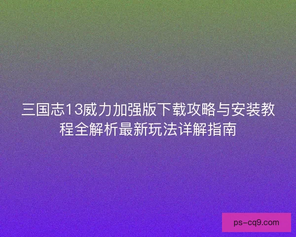 三国志13威力加强版下载攻略与安装教程全解析最新玩法详解指南