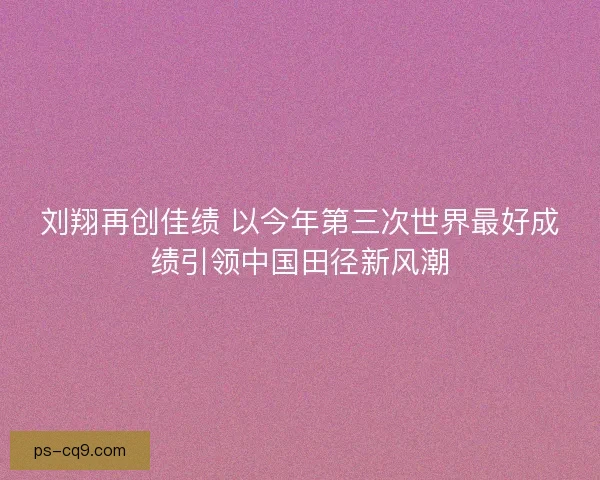 刘翔再创佳绩 以今年第三次世界最好成绩引领中国田径新风潮
