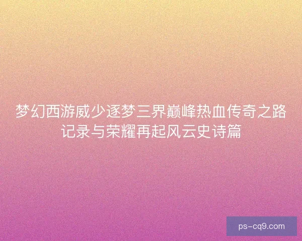梦幻西游威少逐梦三界巅峰热血传奇之路记录与荣耀再起风云史诗篇