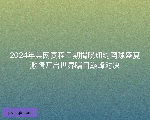 2024年美网赛程日期揭晓纽约网球盛夏激情开启世界瞩目巅峰对决