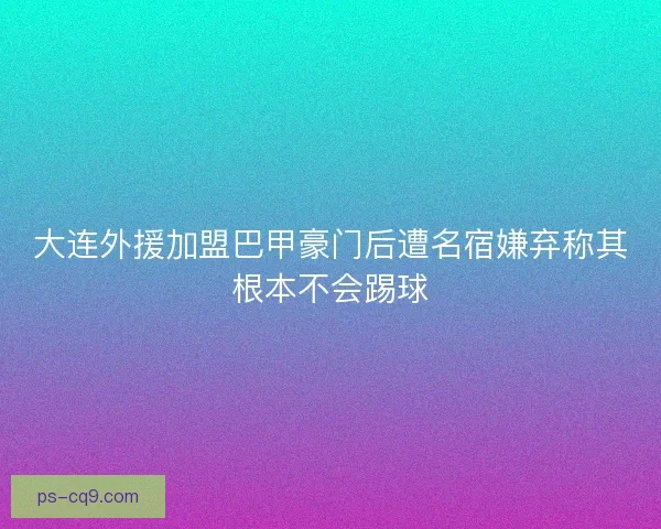 大连外援加盟巴甲豪门后遭名宿嫌弃称其根本不会踢球