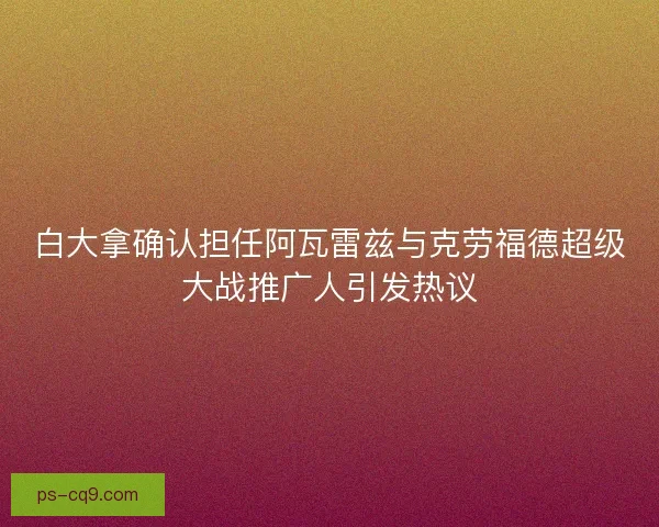 白大拿确认担任阿瓦雷兹与克劳福德超级大战推广人引发热议