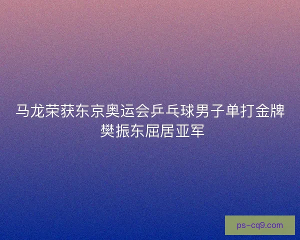 马龙荣获东京奥运会乒乓球男子单打金牌 樊振东屈居亚军