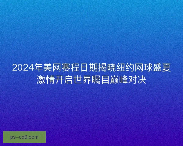 2024年美网赛程日期揭晓纽约网球盛夏激情开启世界瞩目巅峰对决