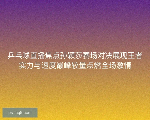 乒乓球直播焦点孙颖莎赛场对决展现王者实力与速度巅峰较量点燃全场激情