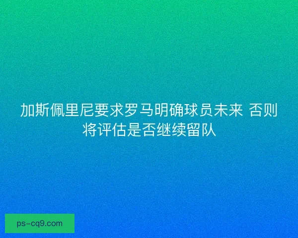加斯佩里尼要求罗马明确球员未来 否则将评估是否继续留队