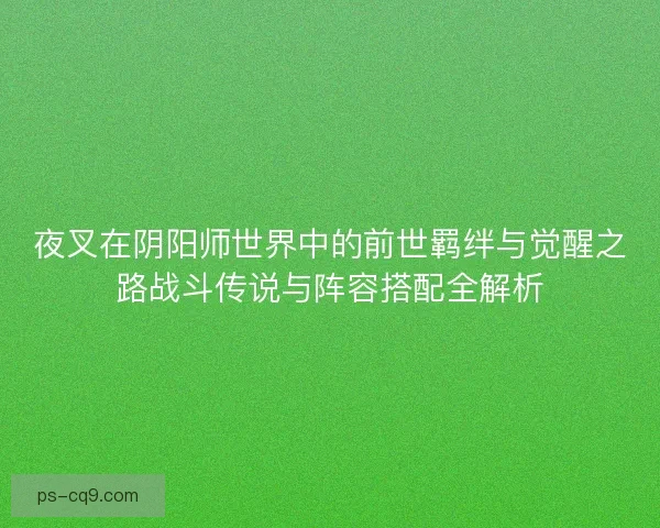 夜叉在阴阳师世界中的前世羁绊与觉醒之路战斗传说与阵容搭配全解析 夜叉在阴阳师世界中的前世羁绊与觉醒之路战斗传说与阵容搭配全解析