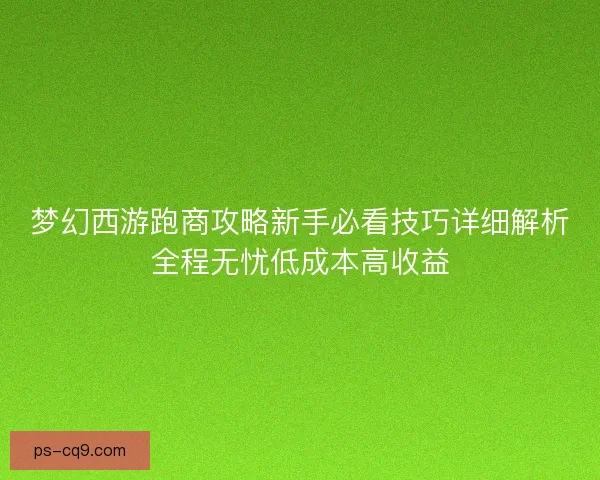 梦幻西游跑商攻略新手必看技巧详细解析全程无忧低成本高收益