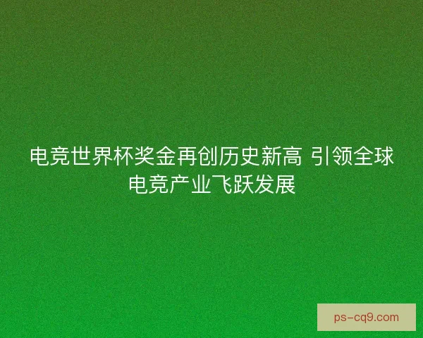 电竞世界杯奖金再创历史新高 引领全球电竞产业飞跃发展