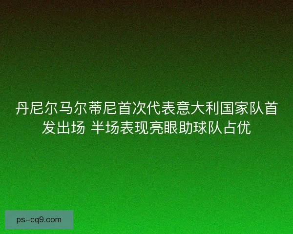 丹尼尔马尔蒂尼首次代表意大利国家队首发出场 半场表现亮眼助球队占优