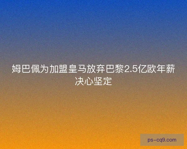 姆巴佩为加盟皇马放弃巴黎2.5亿欧年薪决心坚定 姆巴佩为加盟皇马放弃巴黎2.5亿欧年薪决心坚定