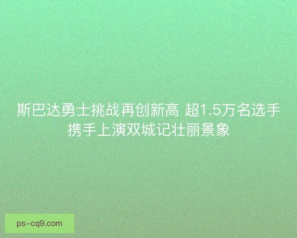 斯巴达勇士挑战再创新高 超1.5万名选手携手上演双城记壮丽景象