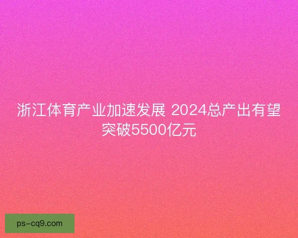 浙江体育产业加速发展 2024总产出有望突破5500亿元