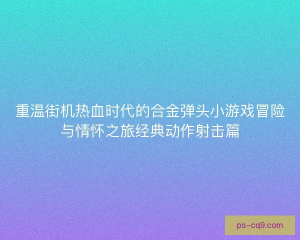 重温街机热血时代的合金弹头小游戏冒险与情怀之旅经典动作射击篇