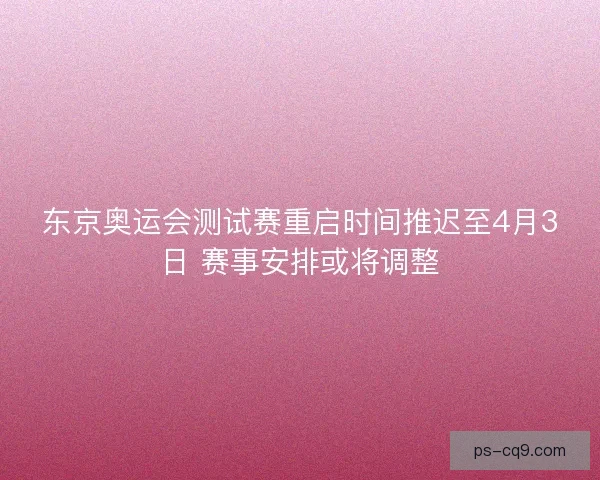 东京奥运会测试赛重启时间推迟至4月3日 赛事安排或将调整