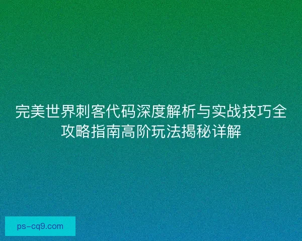 完美世界刺客代码深度解析与实战技巧全攻略指南高阶玩法揭秘详解