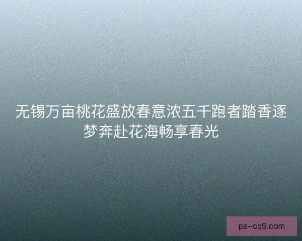 无锡万亩桃花盛放春意浓五千跑者踏香逐梦奔赴花海畅享春光