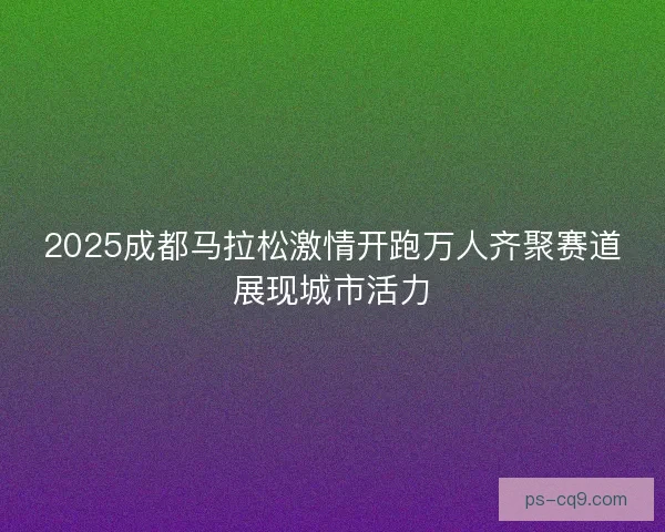 2025成都马拉松激情开跑万人齐聚赛道展现城市活力