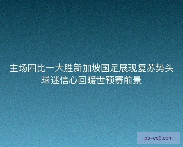 主场四比一大胜新加坡国足展现复苏势头球迷信心回暖世预赛前景